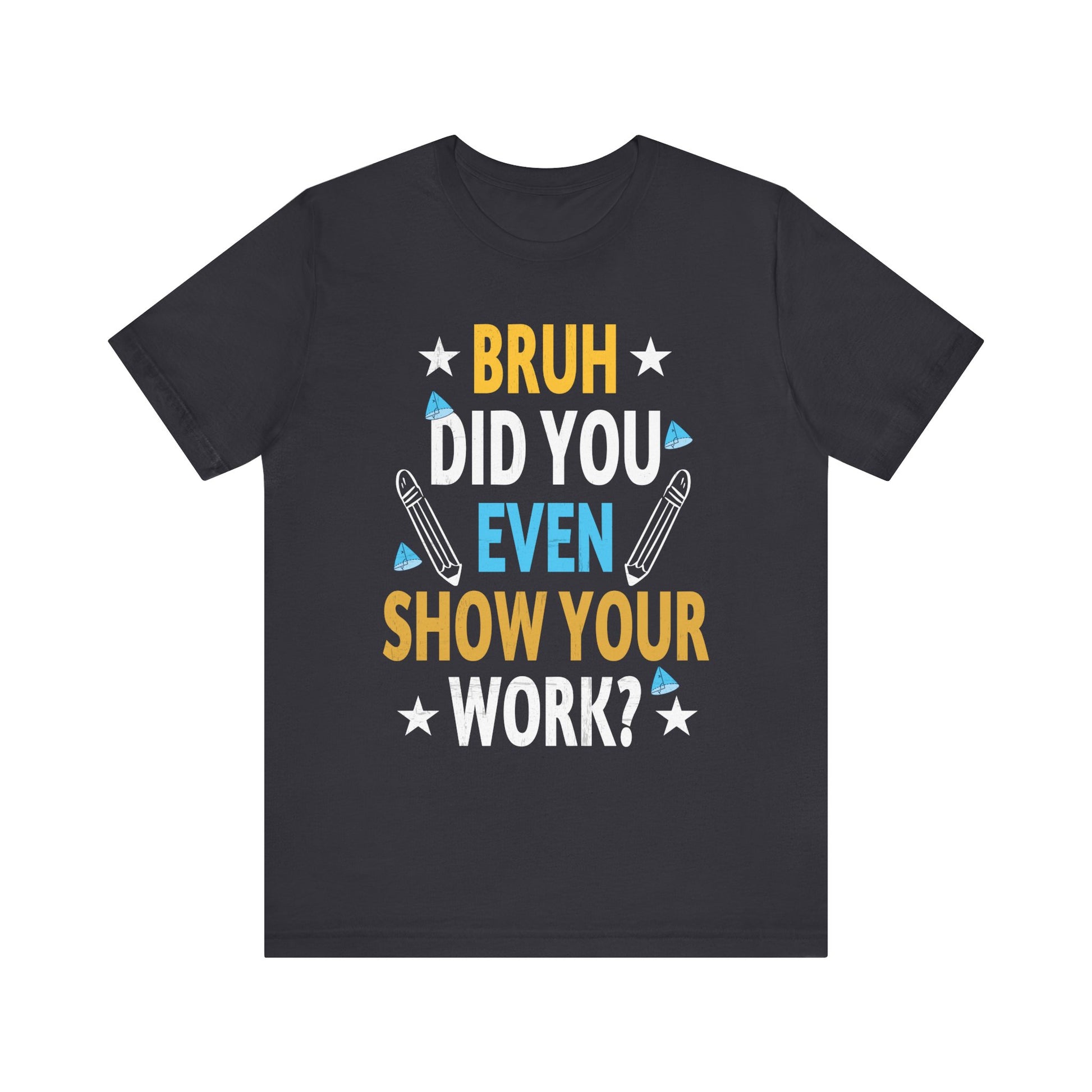 Funny Bruh Did You Even Show Your Work Cool Math Teacher T-Shirt Unisex Jersey Short Sleeve Tee