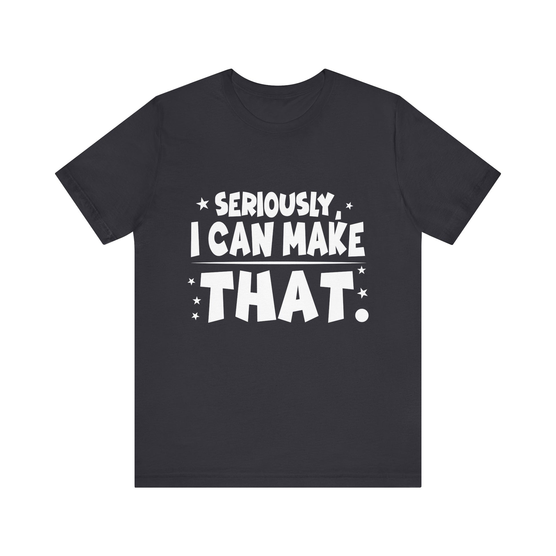 Funny Unisex Tee - 'Seriously, I Can Make That' - Perfect for Creatives & DIY Enthusiasts