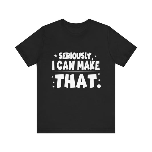 Funny Unisex Tee - 'Seriously, I Can Make That' - Perfect for Creatives & DIY Enthusiasts