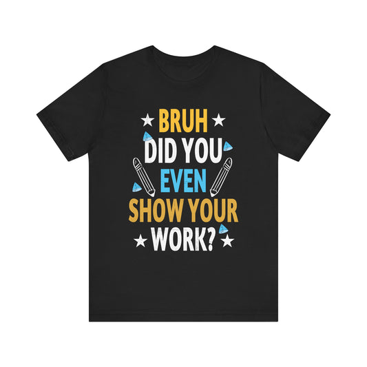 Funny Bruh Did You Even Show Your Work Cool Math Teacher T-Shirt Unisex Jersey Short Sleeve Tee