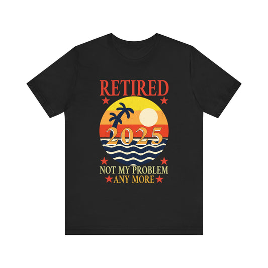 Retirement Celebration Tee - "Retired 2025 Not My Problem"